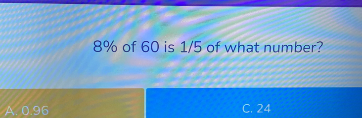 8% of 60 is 1/5 of what number?
A. 0.96 C. 24