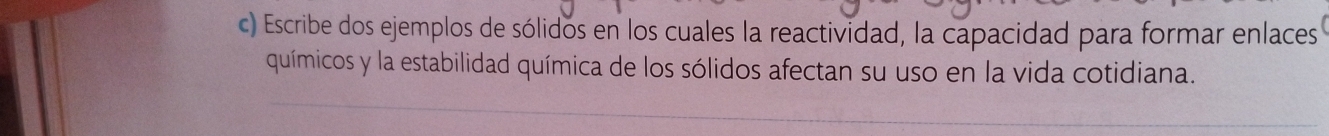 Escribe dos ejemplos de sólidos en los cuales la reactividad, la capacidad para formar enlaces 
químicos y la estabilidad química de los sólidos afectan su uso en la vida cotidiana.