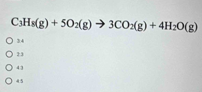 C_3H_8(g)+5O_2(g) to 3CO_2(g)+4H_2O(g)
3:4
2:3
4:3
4:5