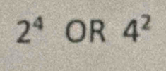 2^4OR 4^2