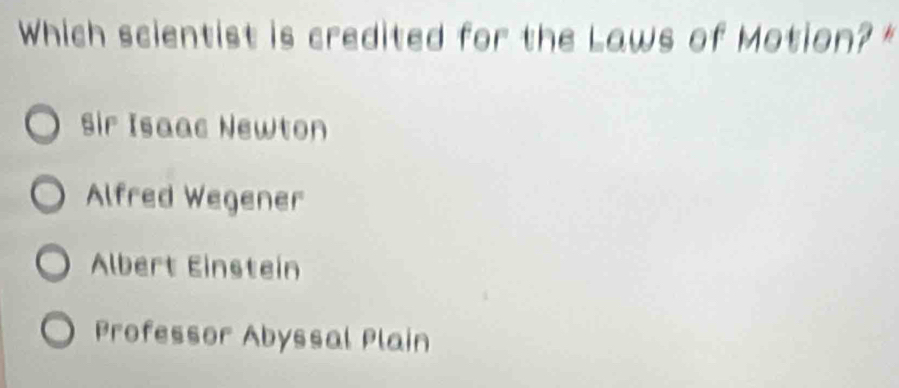 Which scientist is credited for the Laws of Motion?*
Sir Isaac Newton
Alfred Wegener
Albert Einstein
Professor Abyssal Plain