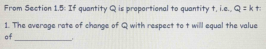 From Section 1.5: If quantity Q is proportional to quantity t, i.e., Q=k †: 
1. The average rate of change of Q with respect to t will equal the value 
of_ 
.