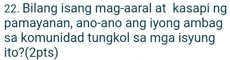 Bilang isang mag-aaral at kasapi ng 
pamayanan, ano-ano ang iyong ambag 
sa komunidad tungkol sa mga isyung 
ito?(2pts)