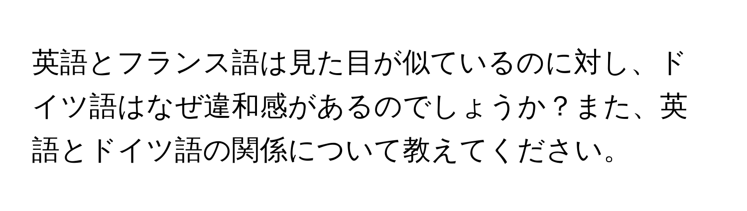 英語とフランス語は見た目が似ているのに対し、ドイツ語はなぜ違和感があるのでしょうか？また、英語とドイツ語の関係について教えてください。