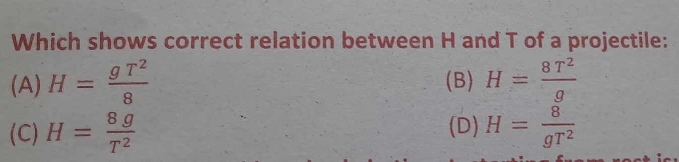 Which shows correct relation between H and T of a projectile:
(A) H= gT^2/8  (B) H= 8T^2/g 
(C) H= 8g/T^2 
(D) H= 8/gT^2 