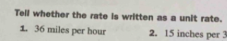 Tell whether the rate is written as a unit rate. 
1. 36 miles per hour 2. 15 inches per 3