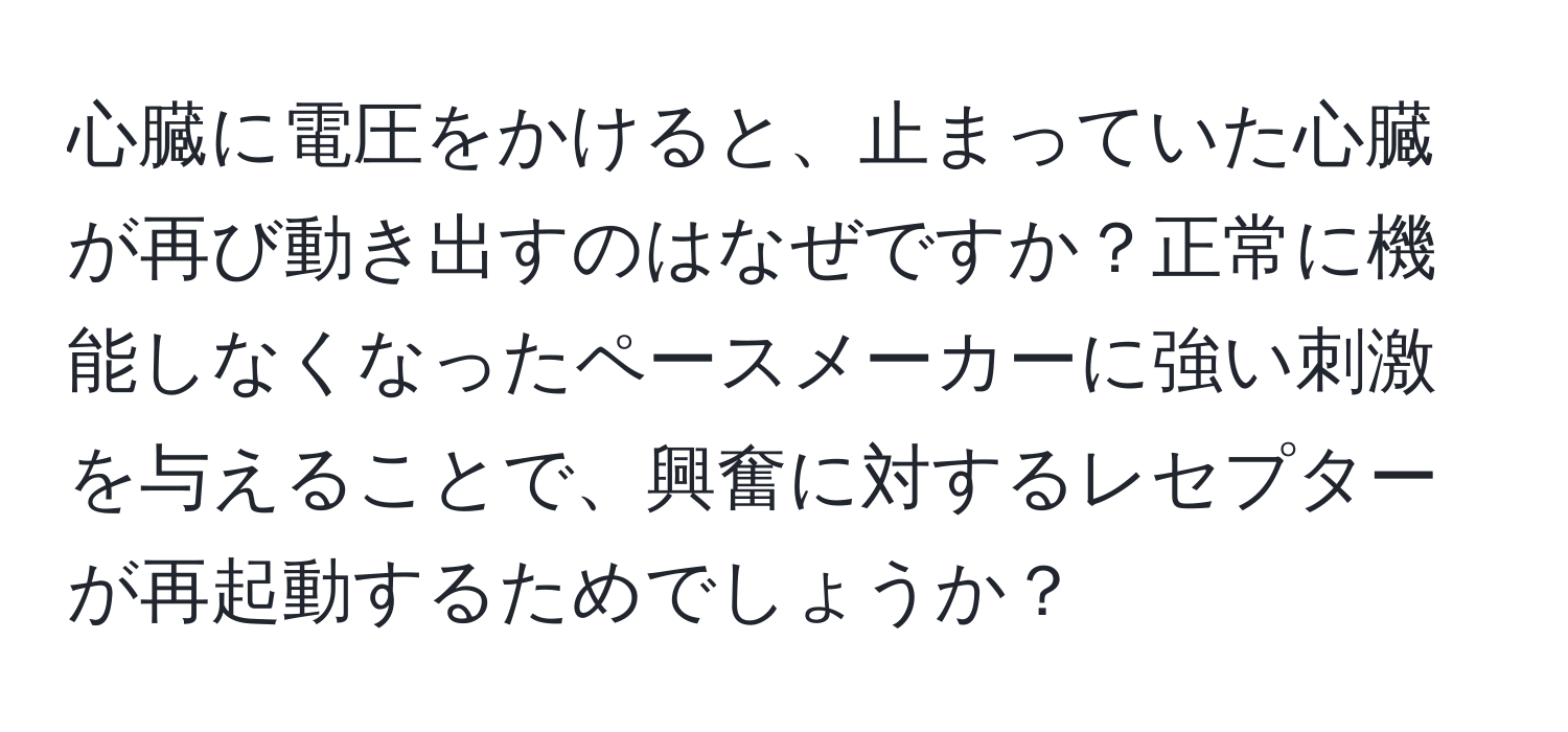 心臓に電圧をかけると、止まっていた心臓が再び動き出すのはなぜですか？正常に機能しなくなったペースメーカーに強い刺激を与えることで、興奮に対するレセプターが再起動するためでしょうか？