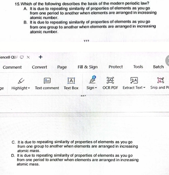 Which of the following describes the basis of the modern periodic law?
A. It is due to repeating similarity of properties of elements as you go
from one period to another when elements are arranged in increasing
atomic number.
B. It is due to repeating similarity of properties of elements as you go
from one group to another when elements are arranged in increasing
atomic number.
727
ence8 QUA X +
gPi
C. It is due to repeating similarity of properties of elements as you go
from one group to another when elements are arranged in increasing
atomic mass.
D. It is due to repeating similarity of properties of elements as you go
from one period to another when elements are arranged in increasing
atomic mass.