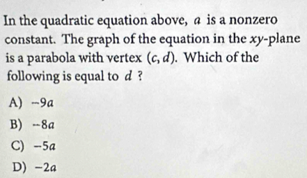 In the quadratic equation above, a is a nonzero
constant. The graph of the equation in the xy -plane
is a parabola with vertex (c,d). Which of the
following is equal to d ?
A) -9a
B) -8a
C) -5a
D) -2a