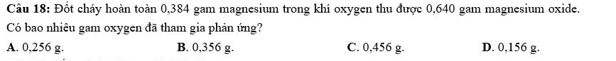 Đốt cháy hoàn toàn 0,384 gam magnesium trong khí oxygen thu được 0,640 gam magnesium oxide.
Có bao nhiêu gam oxygen đã tham gia phản ứng?
A. 0,256 g. B. 0,356 g. C. 0,456 g. D. 0,156 g.