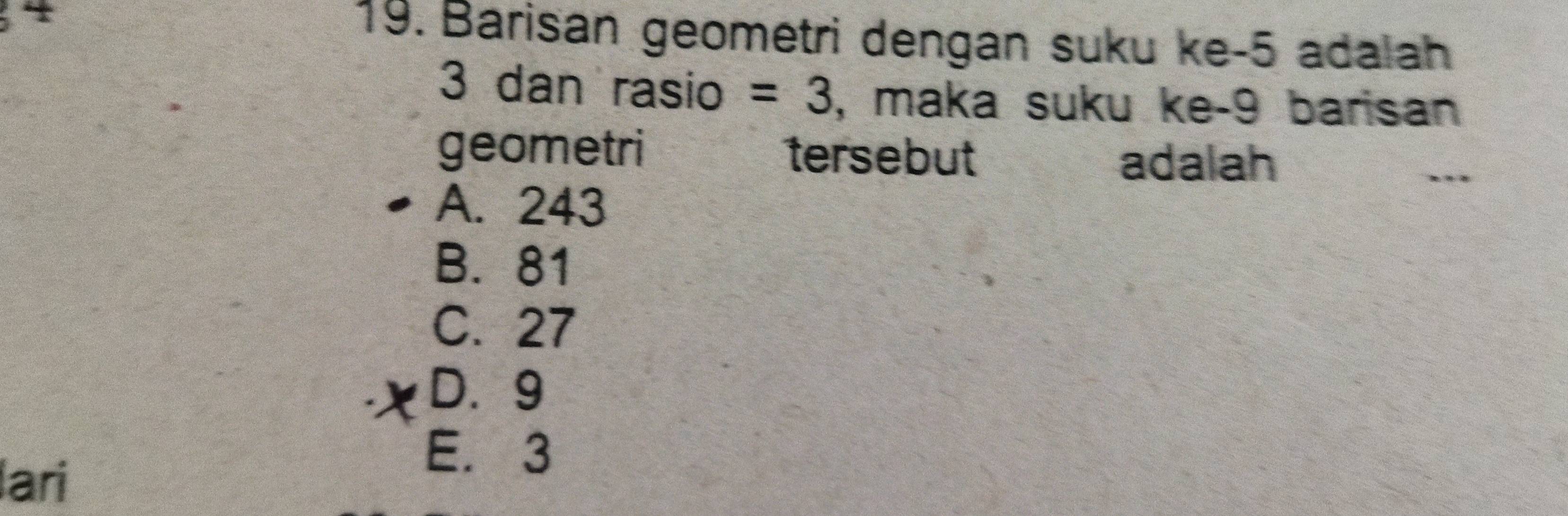 Barisan geometri dengan suku ke -5 adalah
3 dan rasio =3 , maka suku ke- 9 barisan
geometri tersebut
adalah
A. 243
B. 81
C. 27
D. 9
lari
E. 3