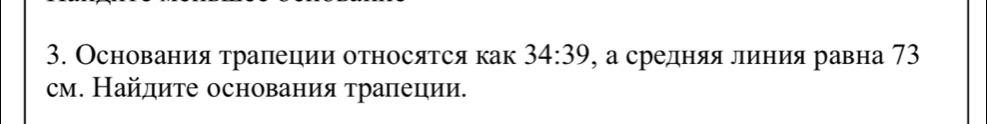 Основания тралеции относятся как 34:39 , а средняя линия равна 73
см. Найлите основания τралеции.