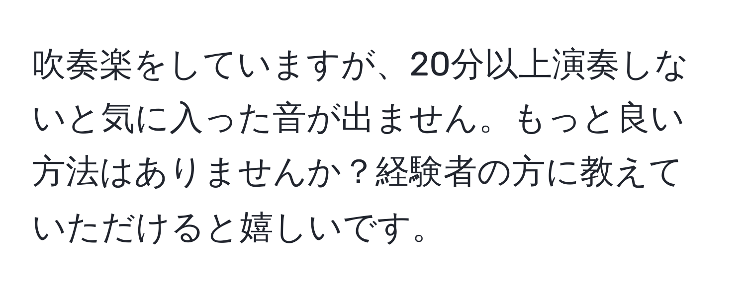 吹奏楽をしていますが、20分以上演奏しないと気に入った音が出ません。もっと良い方法はありませんか？経験者の方に教えていただけると嬉しいです。