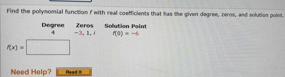 Find the polynomial function f with real coefficients that has the given degree, zeros, and solution point. 
Degree Zeros Solution Point 
4 -3, 1, i f(0)=-6
f(x)=
Need Help? Read It