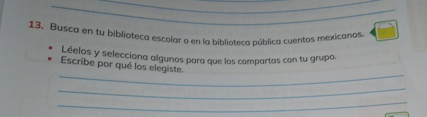 Busca en tu biblioteca escolar o en la biblioteca pública cuentos mexicanos. 
Léelos y selecciona algunos para que los compartas con tu grupo. 
_ 
Escribe por qué los elegiste. 
_ 
_