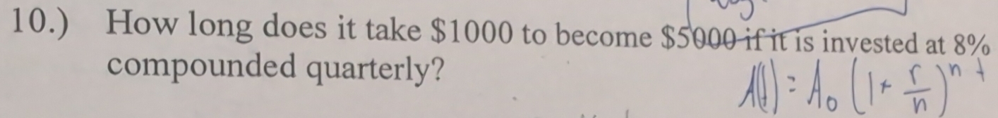 10.) How long does it take $1000 to become $5000 if it is invested at 8%
compounded quarterly?