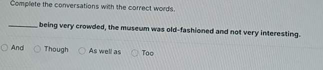 Complete the conversations with the correct words. 
_being very crowded, the museum was old-fashioned and not very interesting. 
And Though As well as Too