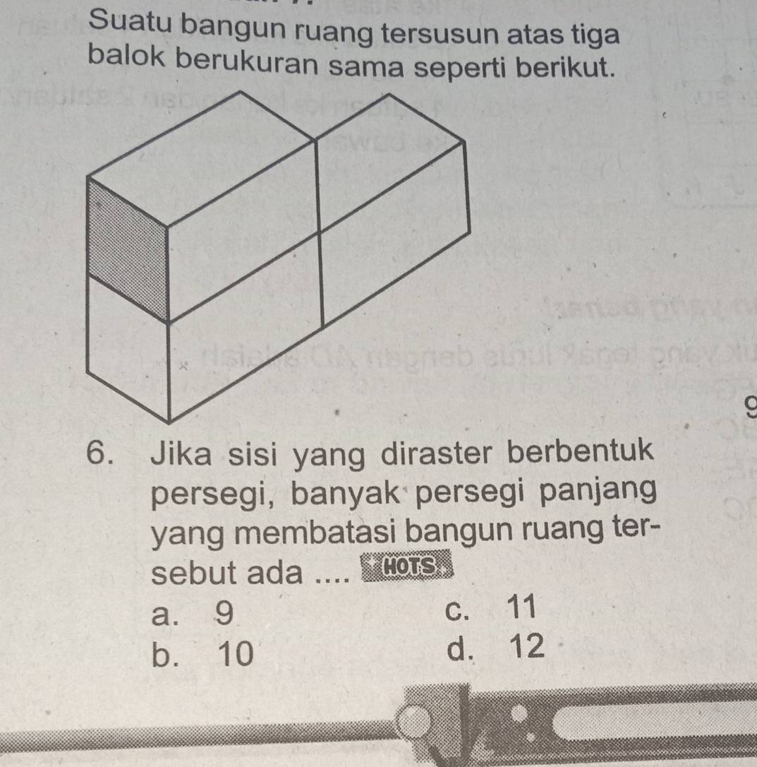 Suatu bangun ruang tersusun atas tiga
balok berukuran sama seperti berikut.
C
6. Jika sisi yang diraster berbentuk
persegi, banyak persegi panjang
yang membatasi bangun ruang ter-
sebut ada _MOTS
a. 9 c. 11
b. 10 d. 12