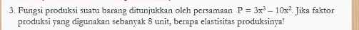 Fungsi produksi suatu barang ditunjukkan olch persamaan P=3x^3-10x^2. Jika faktor 
produksi yang digunakan sebanyak 8 unit, berapa elastisitas produksinya!