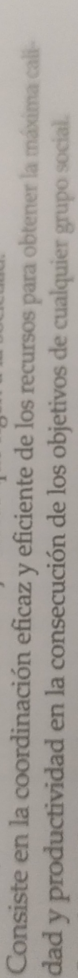 Consiste en la coordinación eficaz y eficiente de los recursos para obtener la máxima cali- 
dad y productividad en la consecución de los objetivos de cualquier grupo social.