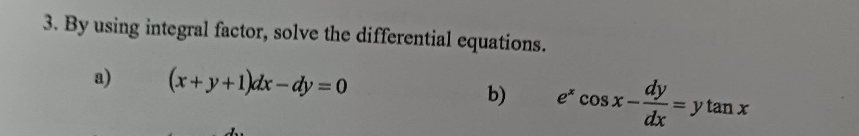 By using integral factor, solve the differential equations.
a)
(x+y+1)dx-dy=0
b) e^xcos x- dy/dx =ytan x