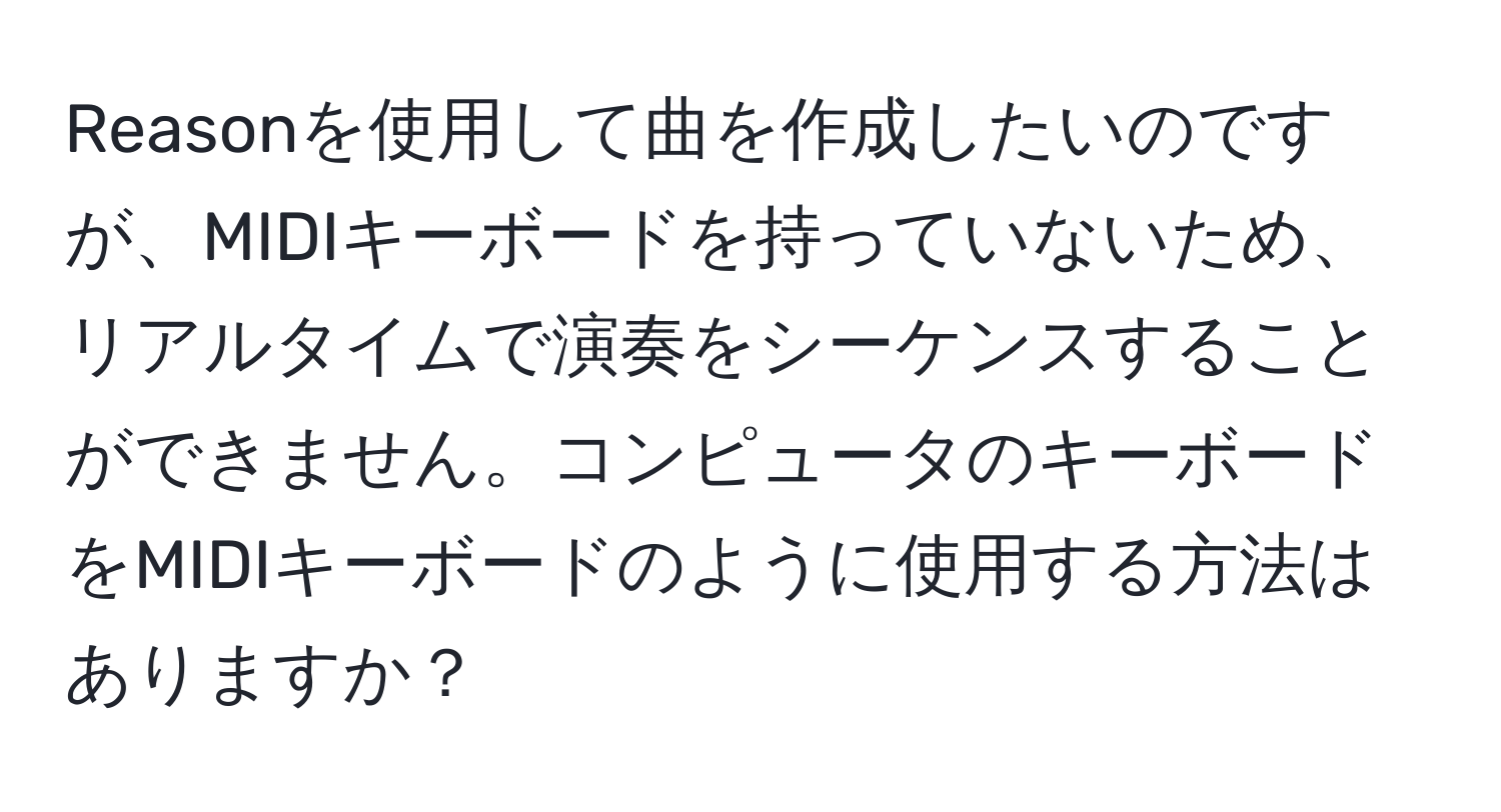 Reasonを使用して曲を作成したいのですが、MIDIキーボードを持っていないため、リアルタイムで演奏をシーケンスすることができません。コンピュータのキーボードをMIDIキーボードのように使用する方法はありますか？
