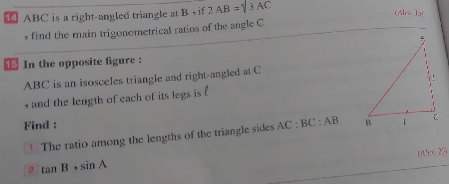 14 ABC is a right-angled triangle at B , if 2AB=sqrt(3)AC
(Alex. 15) 
, find the main trigonometrical ratios of the angle C
15 In the opposite figure :
ABC is an isosceles triangle and right-angled at C
, and the length of each of its legs is 
Find : 
1 The ratio among the lengths of the triangle sides AC:BC:AB
(Alex. 20) 
2 tan B, sin A