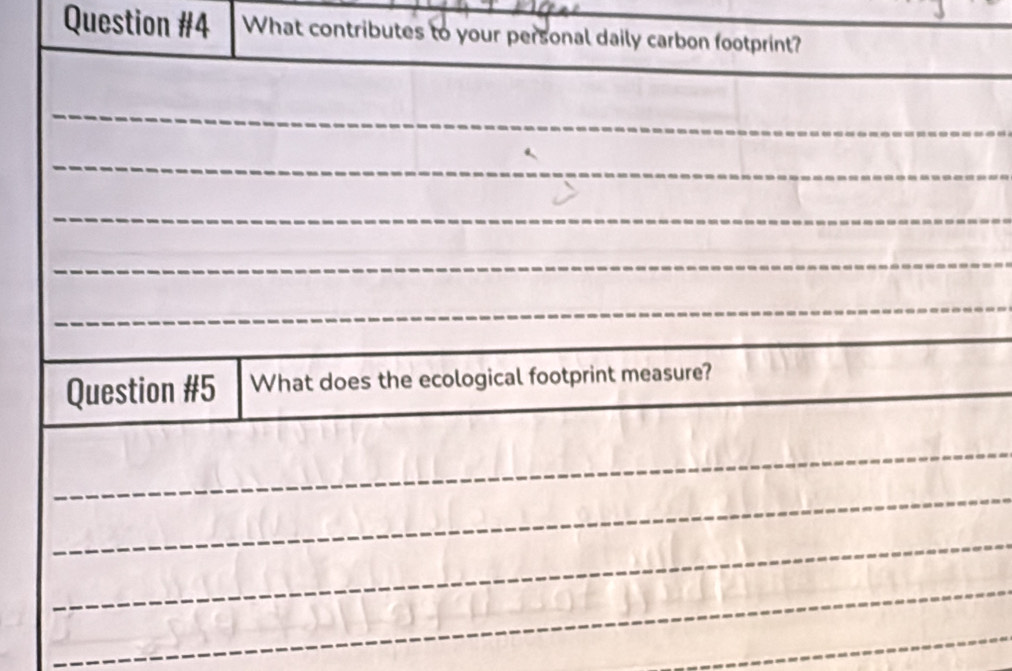 What contributes to your personal daily carbon footprint? 
_ 
_ 
_ 
_ 
_ 
_ 
_ 
_ 
Question #5 What does the ecological footprint measure? 
_ 
_ 
_ 
_ 
_