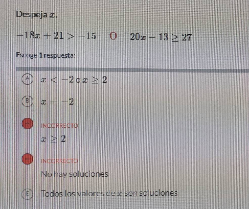 Despeja x.
-18x+21>-15 0 20x-13≥ 27
Escoge 1 respuesta:
x x≥ 2
x=-2
INCORRECTO
x≥ 2
INCORRECTO
No hay soluciones
Todos los valores de æ son soluciones