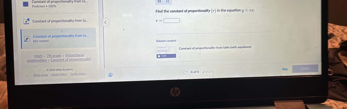 Constant of proportionality from ta.. 33 
Proficient * 100%
Find the constant of proportionality (π) in the equation y=rz
Constant of proportionality from ta...
r=□
Constant of proportionality from ta... 
Not started Related content 
Constant of proportionality from table (with equations) 
Math > 7th grade > Proportional ▶ 1:45 
relationships > Constant of proportionality 
© 2024 Khan Academy 
Tems of use '' Privev Pollicy'''Cookie Notice 4 of 4 Seg