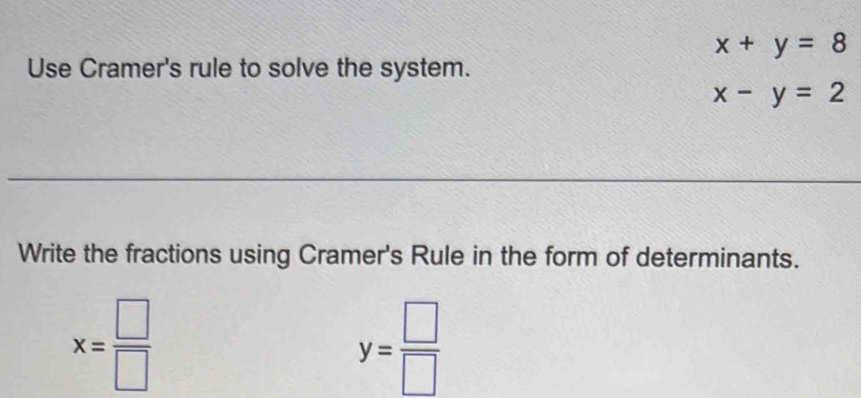 x+y=8
Use Cramer's rule to solve the system.
x-y=2
Write the fractions using Cramer's Rule in the form of determinants.
x= □ /□  
y= □ /□  