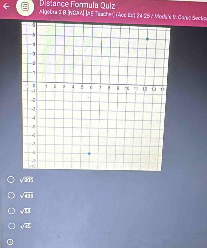 Distance Formula Quiz
Algebra 2 B [NCAA] [AE Teacher] (Acc Ed) 24-25 / Module 9. Conic Sectio
sqrt(205)
sqrt(493)
sqrt(53)
sqrt(45)