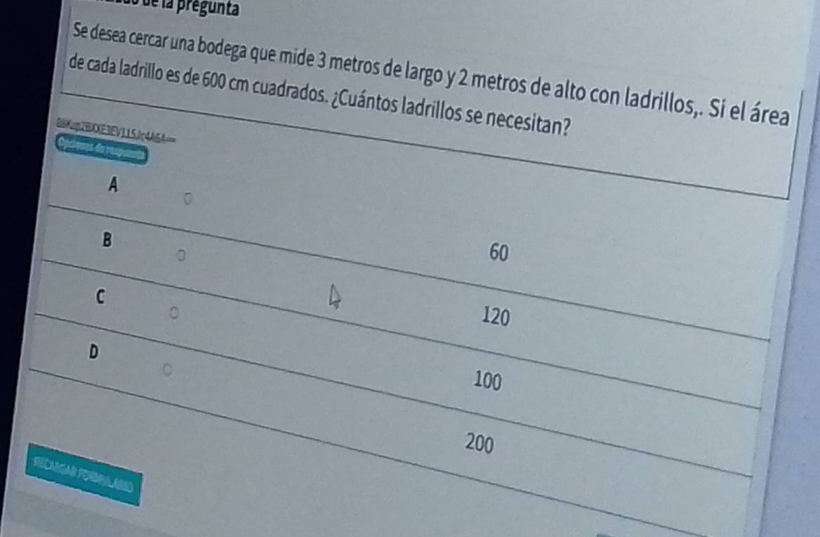 lo de la pregunta
Se desea cercar una bodega que mide 3 metros de largo y 2 metros de alto con ladrillos,. Si el área
de cada ladrillo es de 600 cm cuadrados. ¿Cuántos ladrillos se necesitan?
88Kcp2BXXE3EV115Jc4A6A=
Opciques de res
A
B
。
60
C
。 120
D
。
100
200
F MA FO