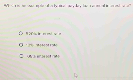 Which is an example of a typical payday loan annual interest rate?
520% interest rate
10% interest rate. 08% interest rate