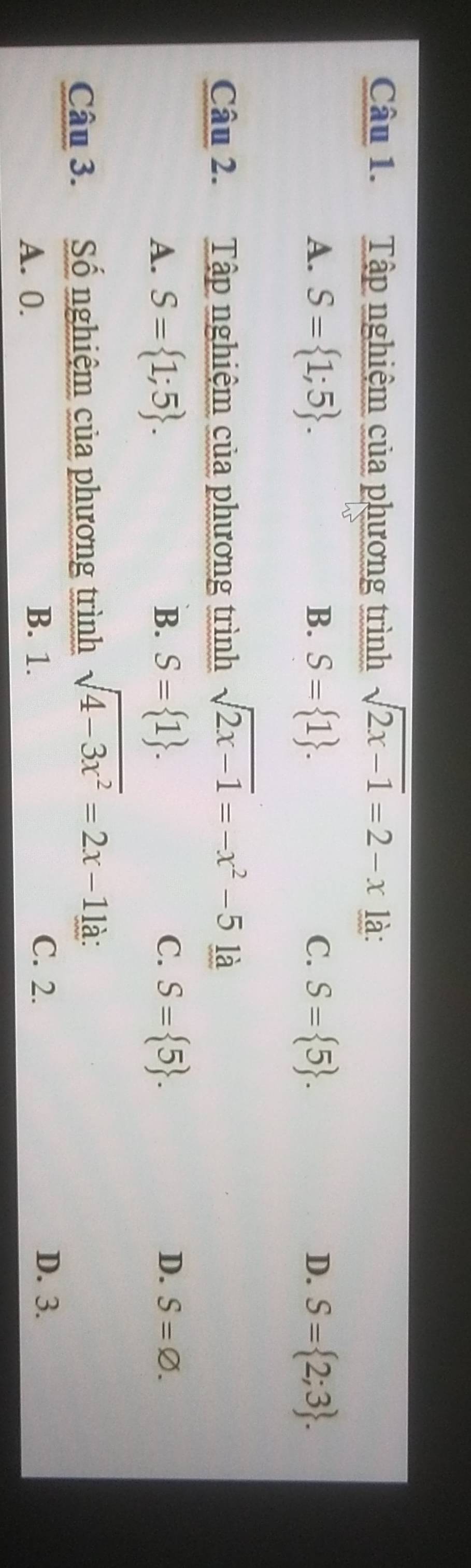 Tập nghiệm của phương trình sqrt(2x-1)=2-x là:
A. S= 1;5. B. S= 1. C. S= 5. D. S= 2;3. 
Câu 2. Tập nghiệm của phương trình sqrt(2x-1)=-x^2-5 là
B.
A. S= 1;5. S= 1. C. S= 5. D. S=varnothing. 
Câu 3. Số nghiệm của phương trình sqrt(4-3x^2)=2x-11a :
A. 0. B. 1.
C. 2. D. 3.