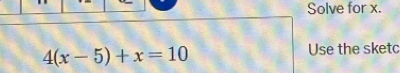 Solve for x.
4(x-5)+x=10
Use the sketc