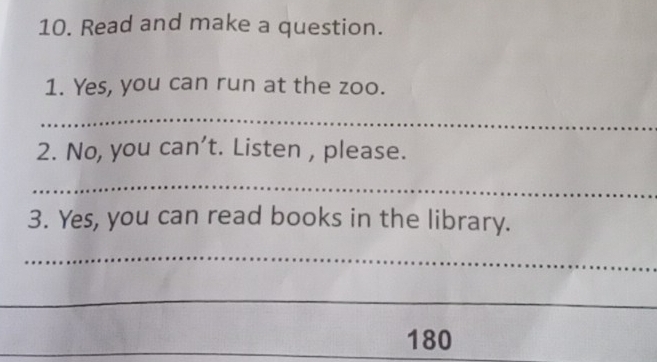 Read and make a question. 
1. Yes, you can run at the zoo. 
_ 
2. No, you can’t. Listen , please. 
_ 
3. Yes, you can read books in the library. 
_ 
_ 
_ 
180