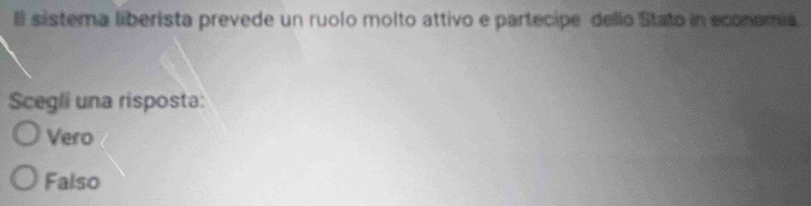 Il sistema liberista prevede un ruolo molto attivo e partecipe dello Stato in economia.
Scegli una risposta:
Vero
Falso