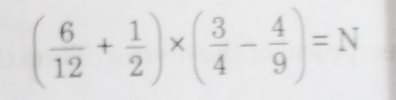 ( 6/12 + 1/2 )* ( 3/4 - 4/9 )=N