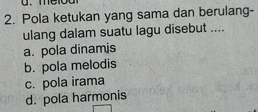 meloal
2. Pola ketukan yang sama dan berulang-
ulang dalam suatu lagu disebut ....
a. pola dinamis
b. pola melodis
c. pola irama
d. pola harmonis