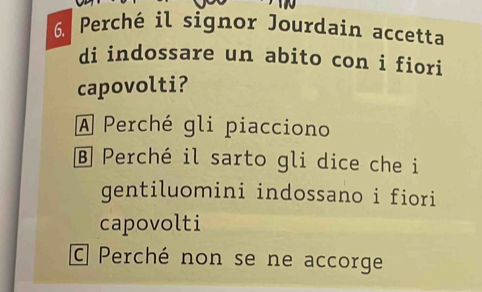 Perché il signor Jourdain accetta
di indossare un abito con i fiori
capovolti?
A Perché gli piacciono
B Perché il sarto gli dice che i
gentiluomini indossano i fiori
capovolti
C Perché non se ne accorge