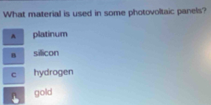 What material is used in some photovoltaic panels?
A platinum
B silicon
C hydrogen
gold