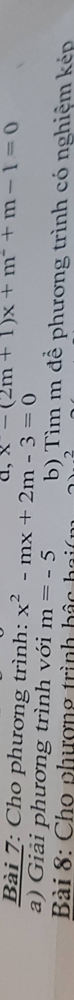 a, x-(2m+1)x+m^2+m-1=0
Bài 7: Cho phương trình: x^2-mx+2m-3=0
a) Giải phương trình với m=-5 b) Tìm m để phương trình có nghiệm kép 
Bài 8: Cho phương trình bậc ha