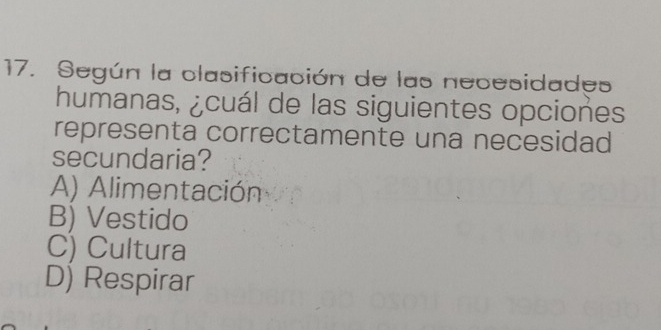 Según la clasificación de las necesidades
humanas, ¿cuál de las siguientes opciones
representa correctamente una necesidad
secundaria?
A) Alimentación
B) Vestido
C) Cultura
D) Respirar