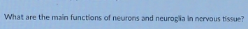 What are the main functions of neurons and neuroglia in nervous tissue?