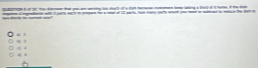 QUESTIN t of t You decover that you ae sering tis muh of a rot becuse catomer loep taking a tir o t home. I the dah
requres K igredints with I parth eacth to preare for a rtal of 12 parts, how mary parts wncld you reed to suinrach to netuce the diad t
wsferts is smet we."
4 2
m) 3
○ 4
4 ③
6