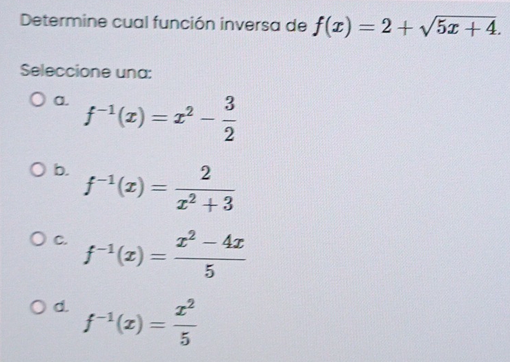 Determine cual función inversa de f(x)=2+sqrt(5x+4). 
Seleccione una:
a. f^(-1)(x)=x^2- 3/2 
b. f^(-1)(x)= 2/x^2+3 
C. f^(-1)(x)= (x^2-4x)/5 
d f^(-1)(x)= x^2/5 