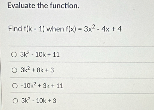 Evaluate the function.
Find f(k-1) when f(x)=3x^2-4x+4
3k^2-10k+11
3k^2+8k+3
-10k^2+3k+11
3k^2-10k+3