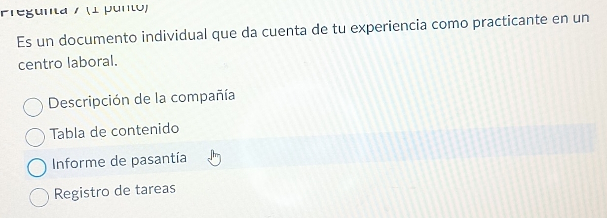 Pregunta / (1 punto)
Es un documento individual que da cuenta de tu experiencia como practicante en un
centro laboral.
Descripción de la compañía
Tabla de contenido
Informe de pasantía
Registro de tareas