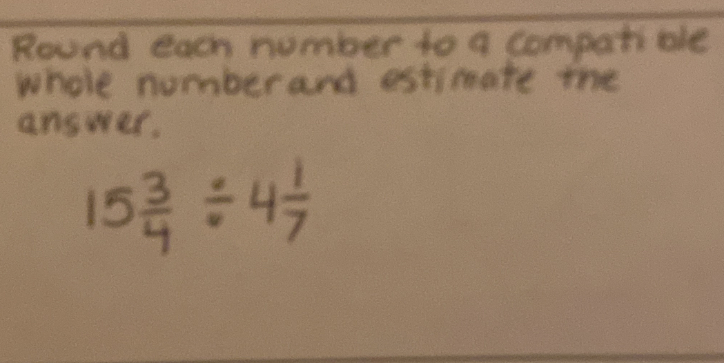 Round cach number to a compatible 
whole nomber and estimate the 
answar.
15 3/4 / 4 1/7 